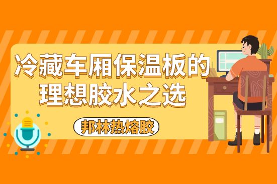 冷藏车厢保温板的理想胶水之选