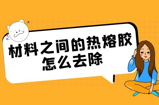 材料之间的热熔胶怎么去除